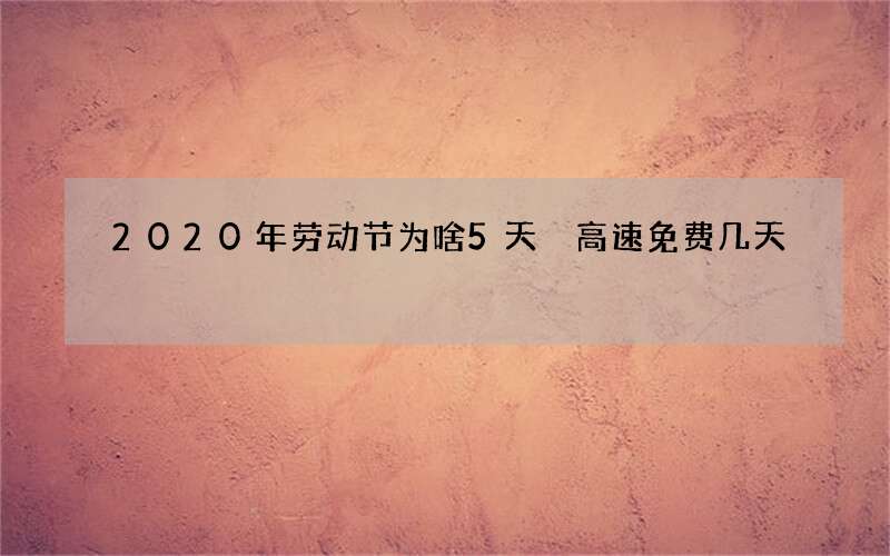 2020年劳动节为啥5天 高速免费几天